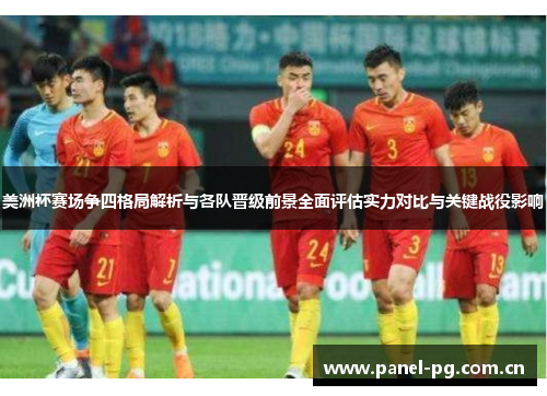 美洲杯赛场争四格局解析与各队晋级前景全面评估实力对比与关键战役影响 美洲杯赛场争四格局解析与各队晋级前景全面评估实力对比与关键战役影响