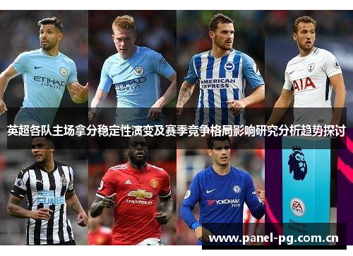 英超各队主场拿分稳定性演变及赛季竞争格局影响研究分析趋势探讨 英超各队主场拿分稳定性演变及赛季竞争格局影响研究分析趋势探讨