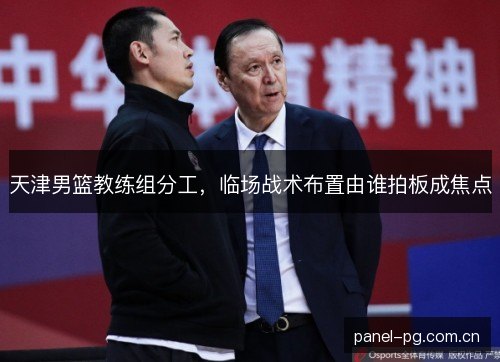 天津男篮教练组分工，临场战术布置由谁拍板成焦点